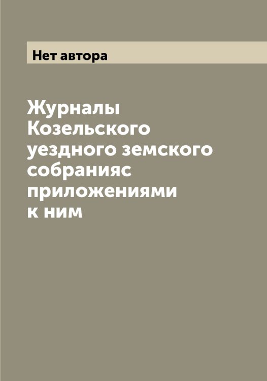 Обложка книги «Журналы Козельского уездного земского собранияс приложениями к ним» — Нет автора, ISBN 9785519896610