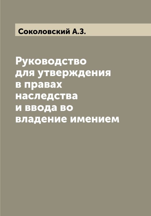 Обложка книги «Руководство для утверждения в правах наследства и ввода во владение имением» — Соколовский А.З., ISBN 9785519745994