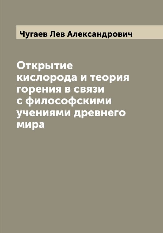 Обложка книги «Открытие кислорода и теория горения в связи с философскими учениями древнего мира» — Чугаев Лев Александрович, ISBN 9785521304370