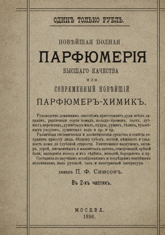 Обложка книги «Парфюмерия и косметика, или Современный новейший парфюмер-химик Руководство домашним способом приготовлять духи всех запахов, различные сорта помад, кольд-кремов... и пр. и пр. В 2-х ч.» — Симсон Павел Фёдорович, ISBN 9785521990139