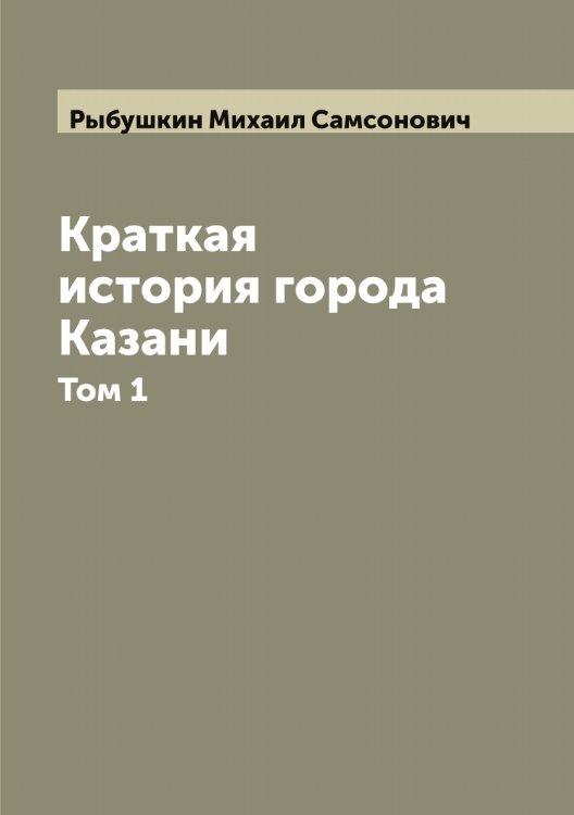 Обложка книги «Краткая история города Казани: в 2 частях» — Рыбушкин Михаил Самсонович, ISBN 9785519841528