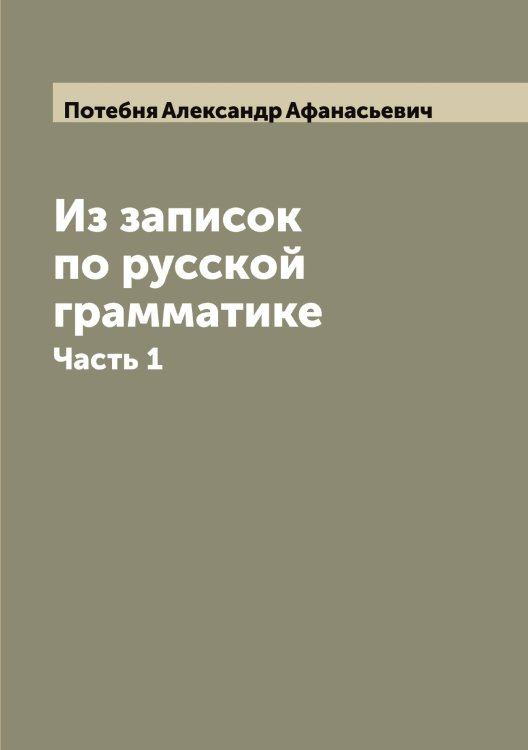 Из записок по русской грамматике Обложка книги «Из записок по русской грамматике» — Потебня Александр Афанасьевич, ISBN 9785519793056