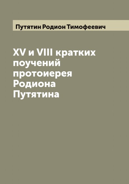 XV и VIII кратких поучений протоиерея Родиона Путятина Обложка книги «XV и VIII кратких поучений протоиерея Родиона Путятина» — Путятин Родион Тимофеевич, ISBN 9785519798853