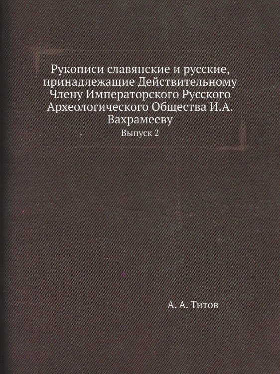 Рукописи славянские и русские, принадлежащие Действительному Члену Императорского Русского Археологического Общества И.А.Вахрамееву