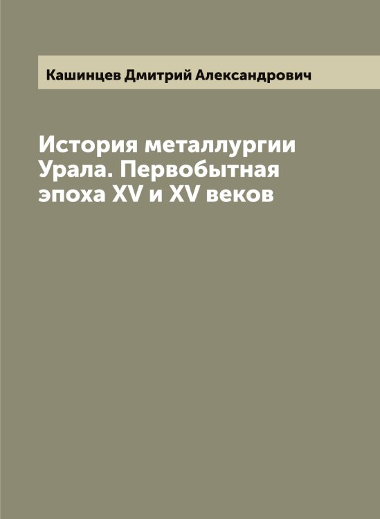 Обложка книги «История металлургии Урала. Первобытная эпоха XVII и XVIII веков» — Кашинцев Дмитрий Александрович, ISBN 9785519887434