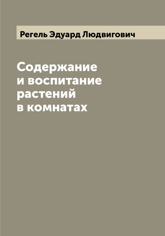 Обложка книги «Содержание и воспитание растений в комнатах» — Регель Эдуард Людвигович, ISBN 9785519804271