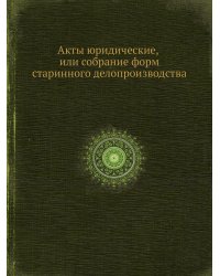 Акты юридические, или собрание форм старинного делопроизводства