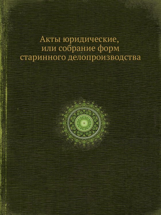 Акты юридические, или собрание форм старинного делопроизводства
