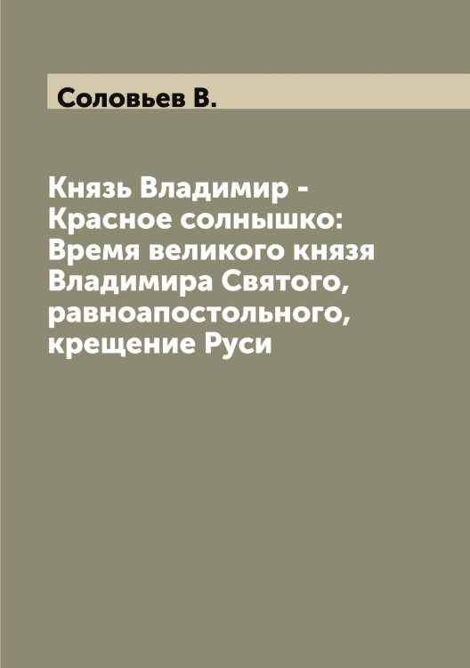 Обложка книги «Князь Владимир - Красное солнышко: Время великого князя Владимира Святого, равноапостольного, крещение Руси» — Соловьев В., ISBN 9785519746540