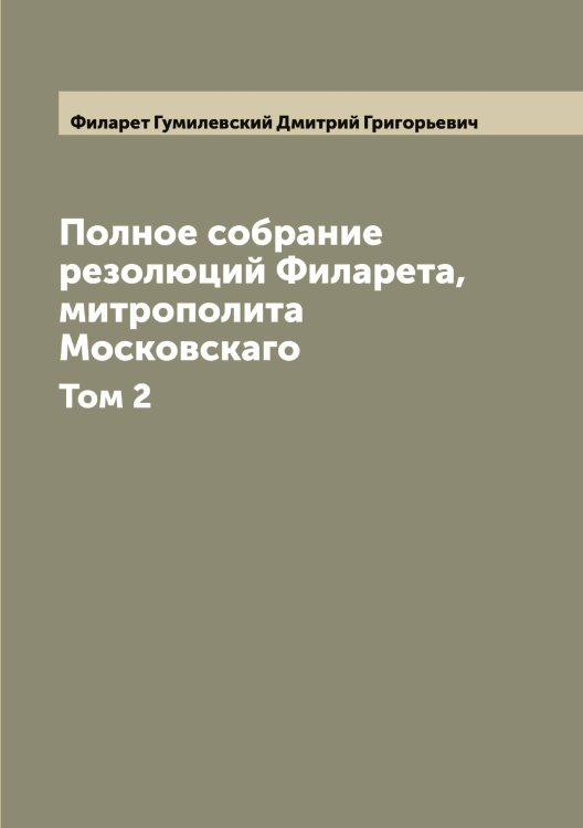 Полное собрание резолюций Филарета, митрополита Московскаго Обложка книги «Полное собрание резолюций Филарета, митрополита Московскаго» — Филарет Гумилевский Дмитрий Григорьевич, ISBN 9785521282067