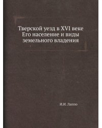 Тверской уезд в XVI веке Его население и виды земельного владения