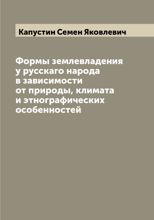 Обложка книги «Формы землевладения у русскаго народа в зависимости от природы, климата и этнографических особенностей» — Капустин Семен Яковлевич, ISBN 9785519881371
