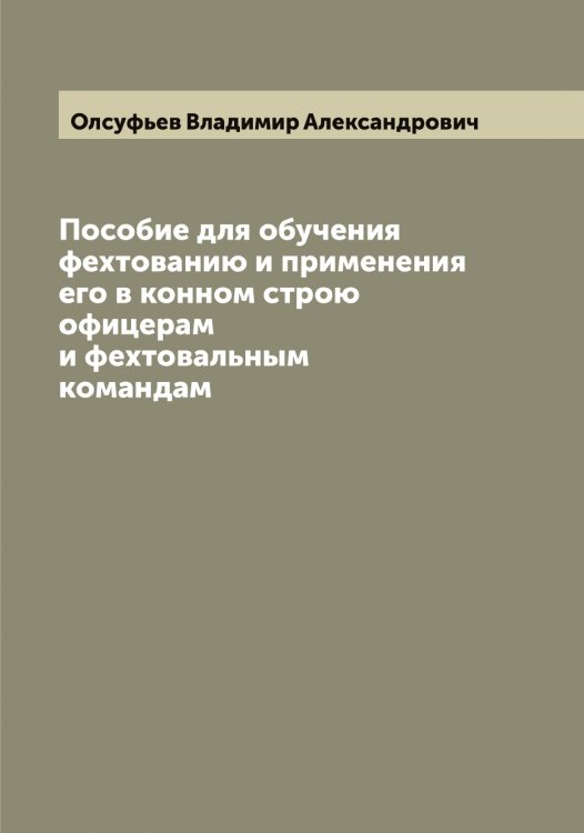Обложка книги «Пособие для обучения фехтованию и применения его в конном строю офицерам и фехтовальным командам» — Олсуфьев Владимир Александрович, ISBN 9785521263066
