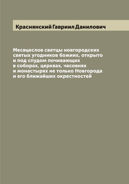 Обложка книги «Месяцеслов святцы новгородских святых угодников божиих, открыто и под спудом почивающих в соборах, церквах, часовнях и монастырях не только Новгорода и его ближайших окрестностей» — Краснянский Гавриил Данилович, ISBN 9785519909747