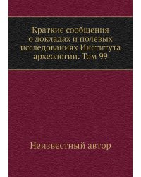 Краткие сообщения о докладах и полевых исследованиях Института археологии. Том 99