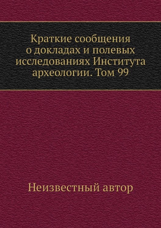 Краткие сообщения о докладах и полевых исследованиях Института археологии. Том 99
