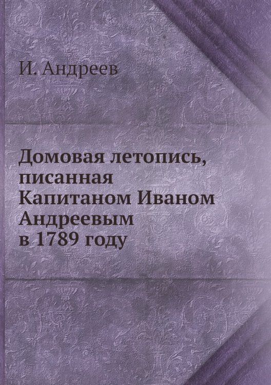 Домовая летопись, писанная Капитаном Иваном Андреевым в 1789 году