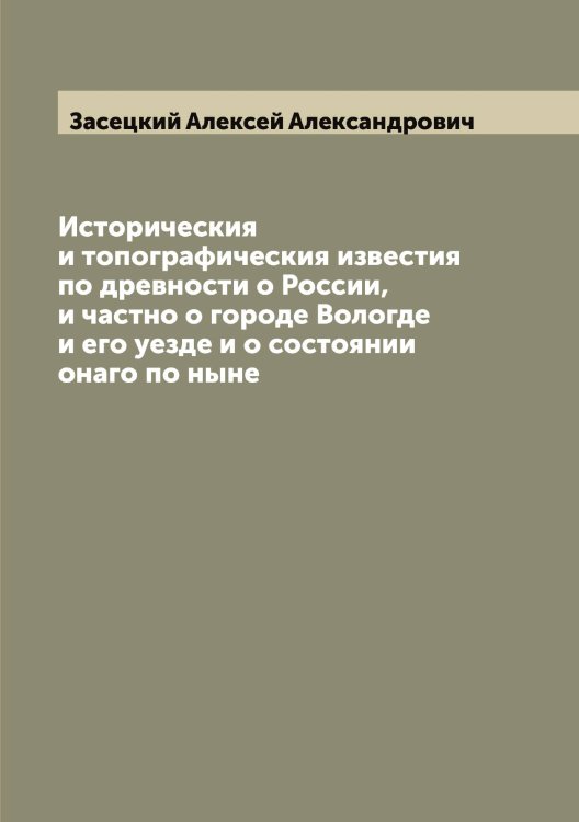 Обложка книги «Историческия и топографическия известия по древности о России, и частно о городе Вологде и его уезде и о состоянии онаго по ныне» — Засецкий Алексей Александрович, ISBN 9785519857680