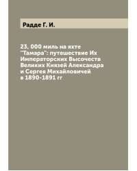 23, 000 миль на яхте "Тамара": путешествие Их Императорских Высочеств Великих Князей Александра и Сергея Михайловичей в 1890-1891 гг