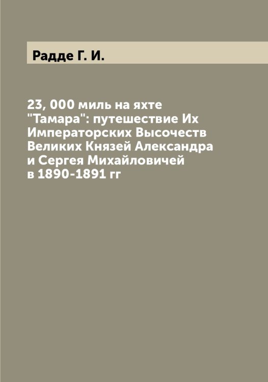 Обложка книги «23, 000 миль на яхте "Тамара": путешествие Их Императорских Высочеств Великих Князей Александра и Сергея Михайловичей в 1890-1891 гг» — Радде Г. И., ISBN 9785519801461