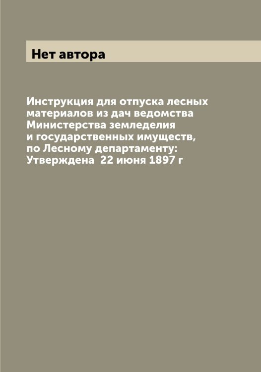 Обложка книги «Инструкция для отпуска лесных материалов из дач ведомства Министерства земледелия и государственных имуществ, по Лесному департаменту: Утверждена  22 июня 1897 г» — Нет автора, ISBN 9785519829755