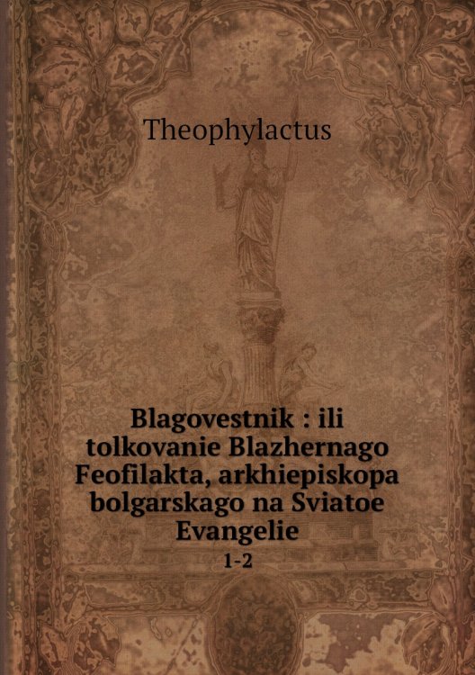Blagovestnik : ili tolkovanie Blazhernago Feofilakta, arkhiepiskopa bolgarskago na Sviatoe Evangelie