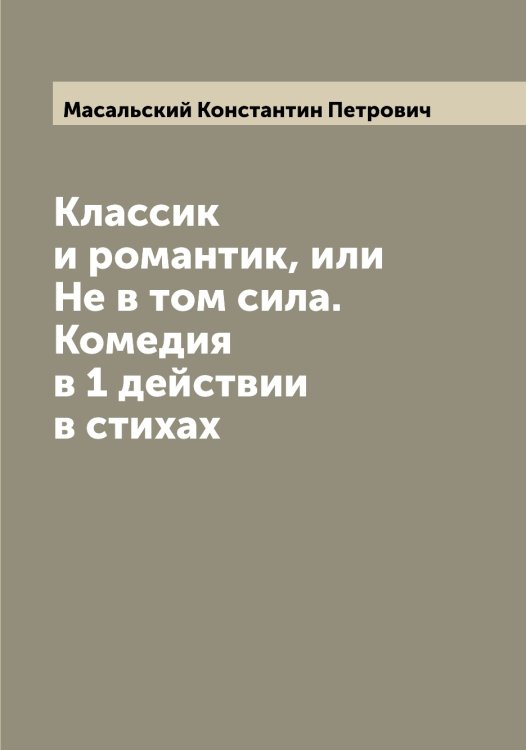 Обложка книги «Классик и романтик, или Не в том сила. Комедия в 1 действии в стихах» — Масальский Константин Петрович, ISBN 9785519956598