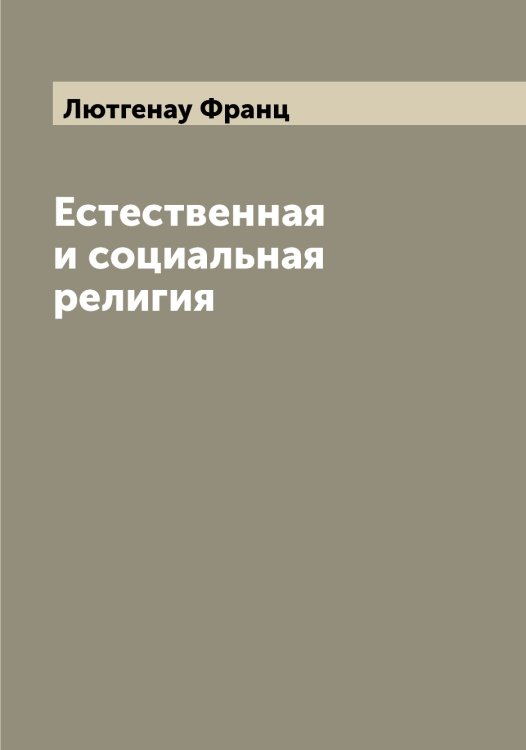 Обложка книги «Естественная и социальная религия» — Лютгенау Франц, ISBN 9785519944847