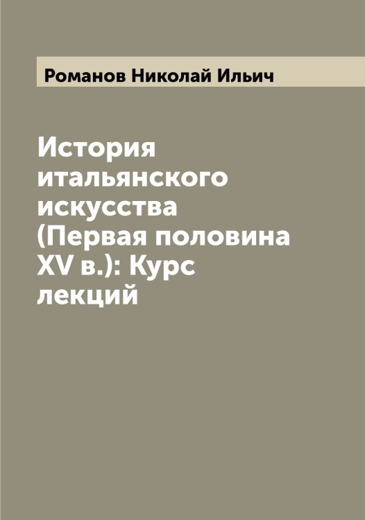 Обложка книги «История итальянского искусства (Первая половина XV в.): Курс лекций» — Романов Николай Ильич, ISBN 9785519811316