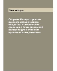 Сборник Императорского русского исторического общества: Исторические сведения о Екатерининской комиссии для сочинения проекта нового уложения