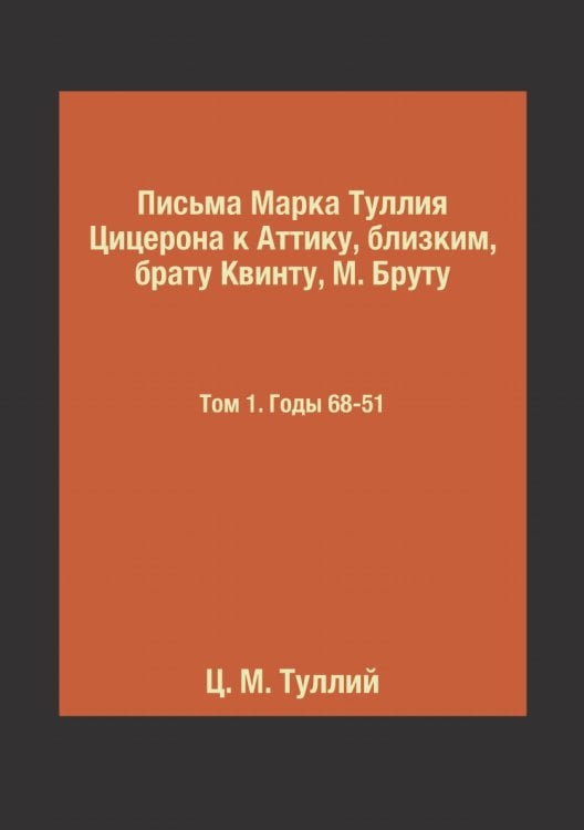 Письма Марка Туллия Цицерона к Аттику, близким, брату Квинту, М. Бруту