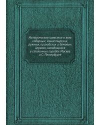 Историческое известие о всех соборных, монастырских, ружных, приходских и домовых церквах, находящихся в столичных городах Москве и С.-Петербурге