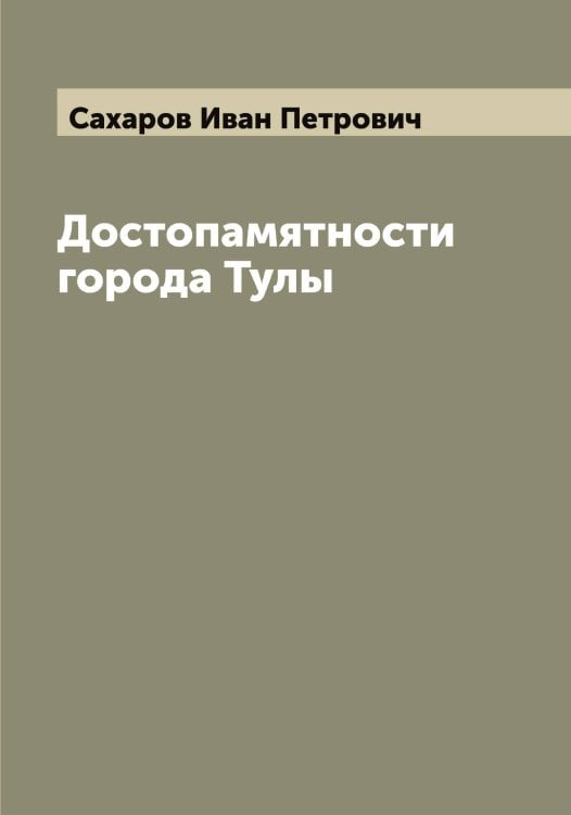 Обложка книги «Достопамятности города Тулы» — Сахаров Иван Петрович, ISBN 9785519849531
