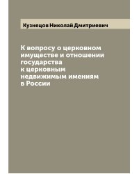 К вопросу о церковном имуществе и отношении государства к церковным недвижимым имениям в России