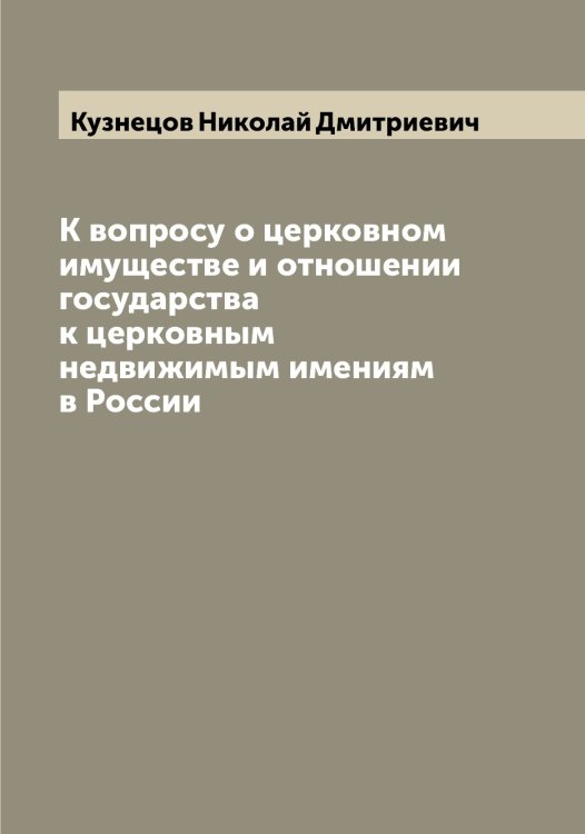 Обложка книги «К вопросу о церковном имуществе и отношении государства к церковным недвижимым имениям в России» — Кузнецов Николай Дмитриевич, ISBN 9785519916080
