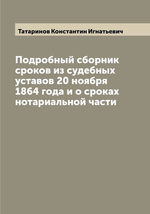 Обложка книги «Подробный сборник сроков из судебных уставов 20 ноября 1864 года и о сроках нотариальной части» — Татаринов Константин Игнатьевич, ISBN 9785519763431