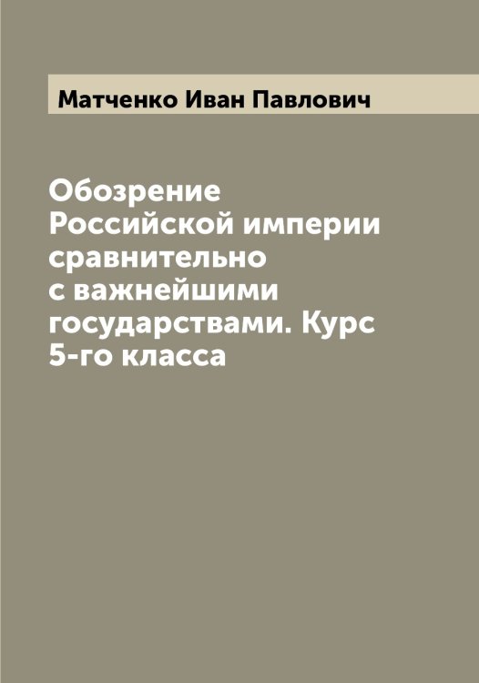 Обложка книги «Обозрение Российской империи сравнительно с важнейшими государствами. Курс 5-го класса» — Матченко Иван Павлович, ISBN 9785519957458