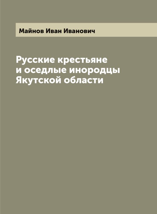 Обложка книги «Русские крестьяне и оседлые инородцы Якутской области» — Майнов Иван Иванович, ISBN 9785519947039