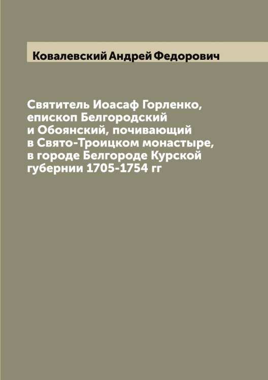 Обложка книги «Святитель Иоасаф Горленко, епископ Белгородский и Обоянский, почивающий в Свято-Троицком монастыре, в городе Белгороде Курской губернии 1705-1754 гг» — Ковалевский Андрей Федорович, ISBN 9785519895163