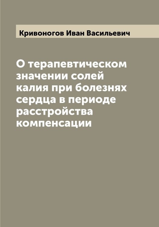 Обложка книги «О терапевтическом значении солей калия при болезнях сердца в периоде расстройства компенсации» — Кривоногов Иван Васильевич, ISBN 9785519911559