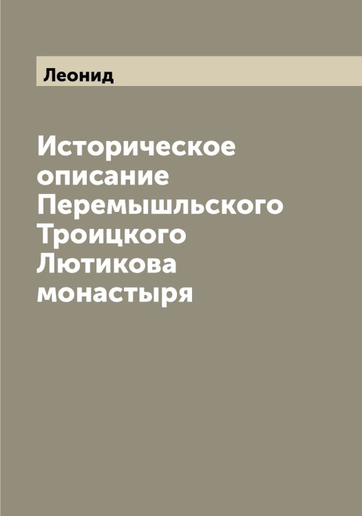 Историческое описание Перемышльского Троицкого Лютикова монастыря Обложка книги «Историческое описание Перемышльского Троицкого Лютикова монастыря» — Леонид, ISBN 9785519930987