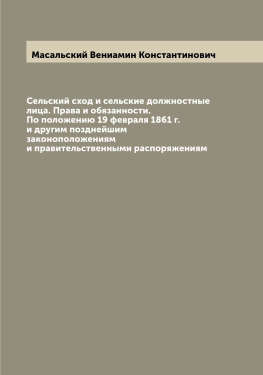 Обложка книги «Сельский сход и сельские должностные лица. Права и обязанности. По положению 19 февраля 1861 г. и другим позднейшим законоположениям и правительственными распоряжениям» — Масальский Вениамин Константинович, ISBN 9785519956437