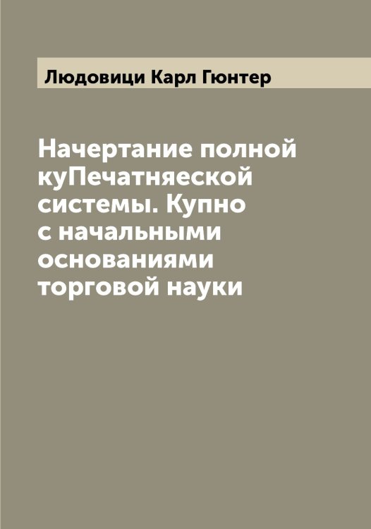 Обложка книги «Начертание полной куПечатняеской системы. Купно с начальными основаниями торговой науки» — Людовици Карл Гюнтер, ISBN 9785519944663