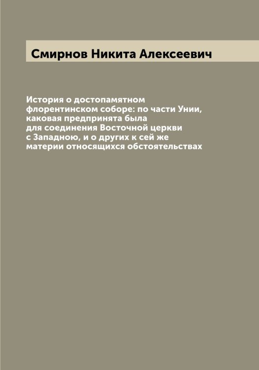 Обложка книги «История о достопамятном флорентинском соборе: по части Унии, каковая предпринята была для соединения Восточной церкви с Западною, и о других к сей же материи относящихся обстоятельствах» — Смирнов Никита Алексеевич, ISBN 9785519741224