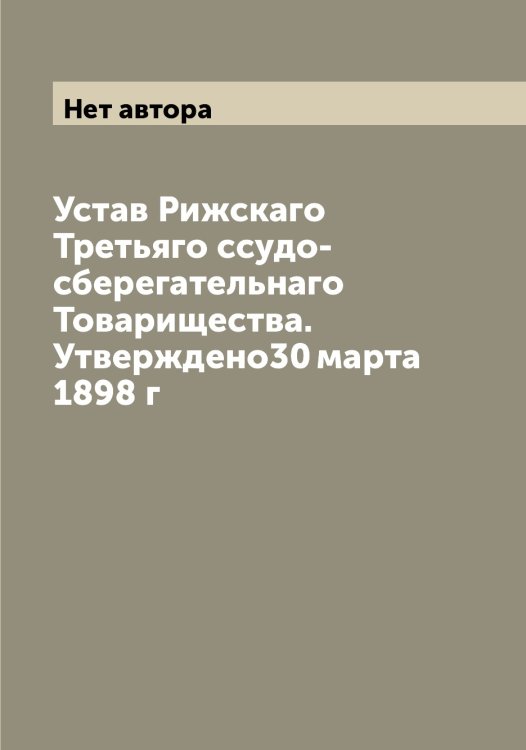 Обложка книги «Устав Рижскаго Третьяго ссудо-сберегательнаго Товарищества. Утверждено30 марта 1898 г» — Нет автора, ISBN 9785519806923