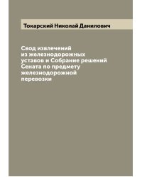Свод извлечений из железнодорожных уставов и Собрание решений Сената по предмету железнодорожной перевозки