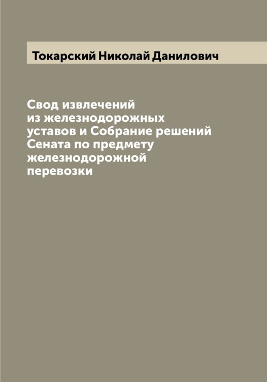 Свод извлечений из железнодорожных уставов и Собрание решений Сената по предмету железнодорожной перевозки Обложка книги «Свод извлечений из железнодорожных уставов и Собрание решений Сената по предмету железнодорожной перевозки» — Токарский Николай Данилович, ISBN 9785519769594