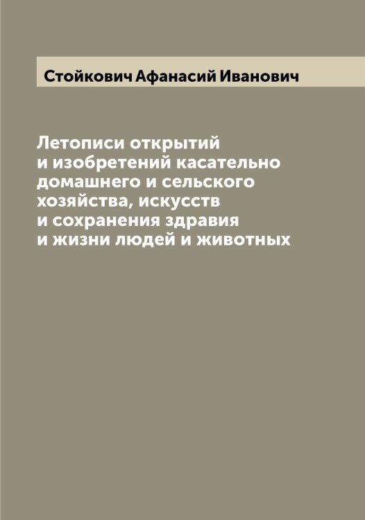 Обложка книги «Летописи открытий и изобретений касательно домашнего и сельского хозяйства, искусств и сохранения здравия и жизни людей и животных» — Стойкович Афанасий Иванович, ISBN 9785519754842