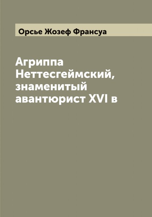 Обложка книги «Агриппа Неттесгеймский, знаменитый авантюрист XVI в» — Орсье Жозеф Франсуа, ISBN 9785521266319