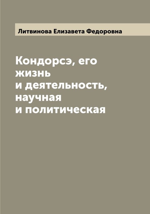 Обложка книги «Кондорсэ, его жизнь и деятельность, научная и политическая» — Литвинова Елизавета Федоровна, ISBN 9785519936101